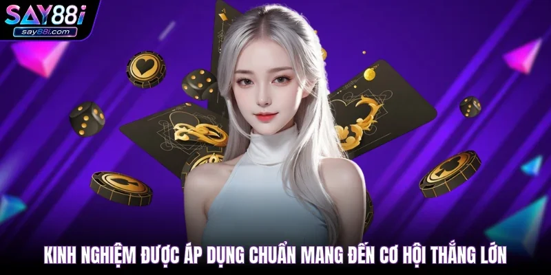 Kinh nghiệm được áp dụng chuẩn mang đến cơ hội thắng lớn