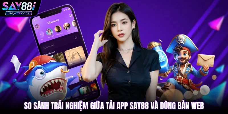 So sánh trải nghiệm giữa tải app SAY88 và  dùng bản web